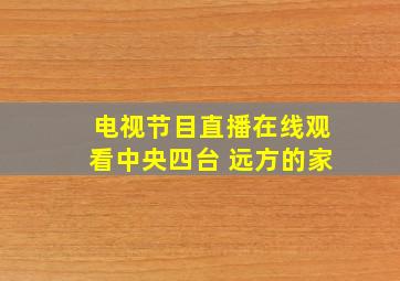 电视节目直播在线观看中央四台 远方的家